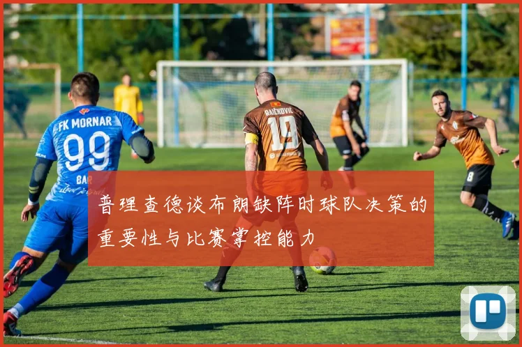 普理查德谈布朗缺阵时球队决策的重要性与比赛掌控能力