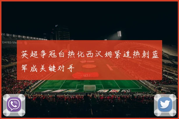 英超争冠白热化西汉姆紧追热刺蓝军成关键对手