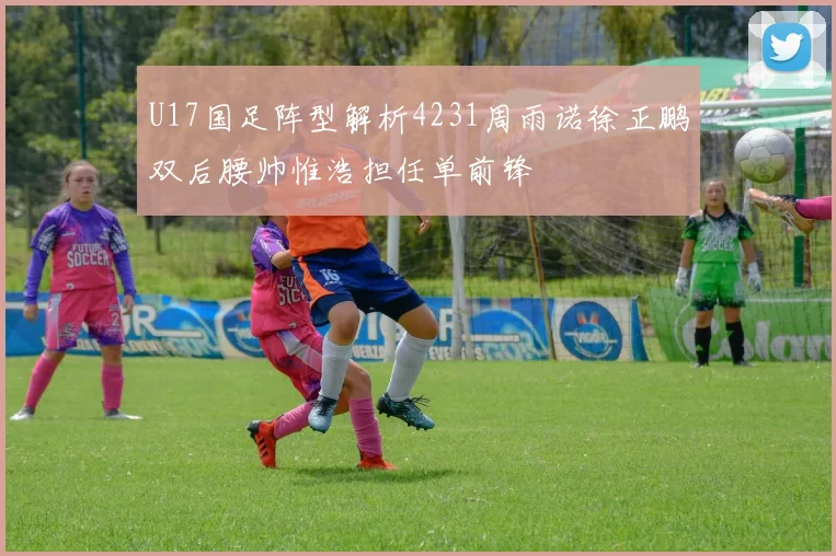 U17国足阵型解析4231周雨诺徐正鹏双后腰帅惟浩担任单前锋