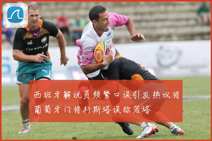 西班牙解说员频繁口误引发热议将葡萄牙门将科斯塔误称若塔