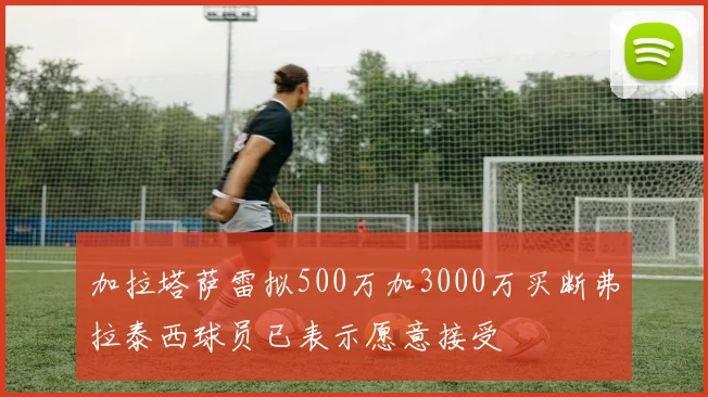 加拉塔萨雷拟500万加3000万买断弗拉泰西球员已表示愿意接受