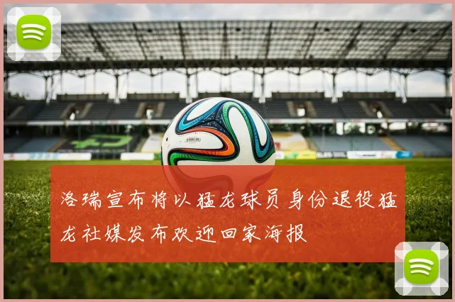 洛瑞宣布将以猛龙球员身份退役猛龙社媒发布欢迎回家海报