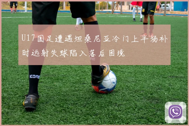 U17国足遭遇坦桑尼亚冷门上半场补时远射失球陷入落后困境
