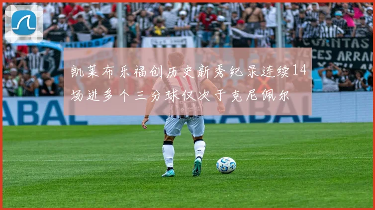 凯莱布乐福创历史新秀纪录连续14场进多个三分球仅次于克尼佩尔