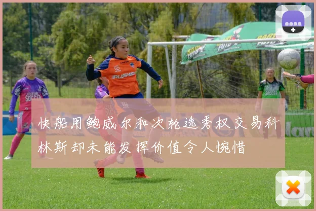 快船用鲍威尔和次轮选秀权交易科林斯却未能发挥价值令人惋惜