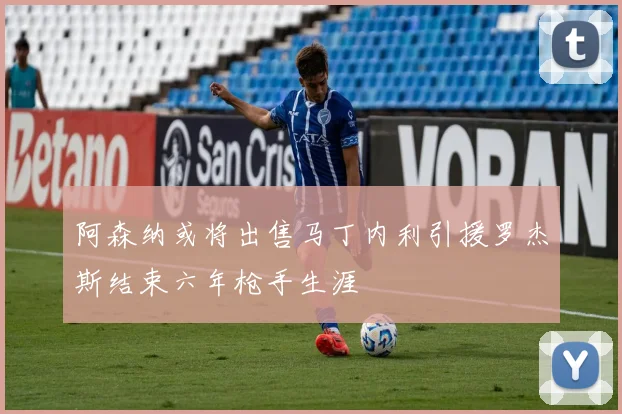 阿森纳或将出售马丁内利引援罗杰斯结束六年枪手生涯