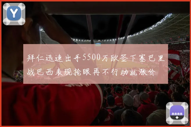 拜仁迅速出手5500万欧签下塞巴里战巴西表现抢眼再不行动就涨价