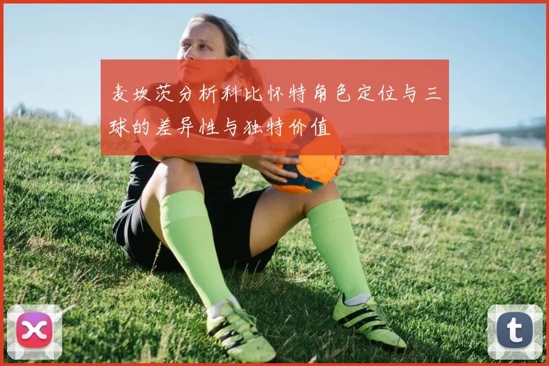 麦坎茨分析科比怀特角色定位与三球的差异性与独特价值
