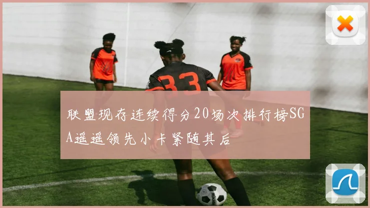 联盟现存连续得分20场次排行榜SGA遥遥领先小卡紧随其后