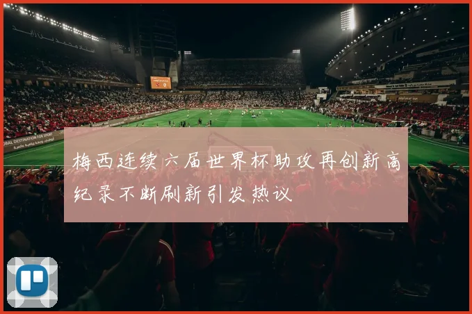 梅西连续六届世界杯助攻再创新高纪录不断刷新引发热议