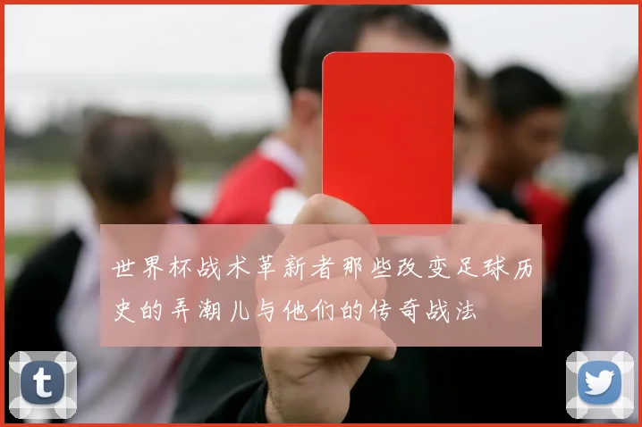 世界杯战术革新者那些改变足球历史的弄潮儿与他们的传奇战法