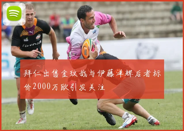 拜仁出售金玟哉与伊藤洋辉后者标价2000万欧引发关注