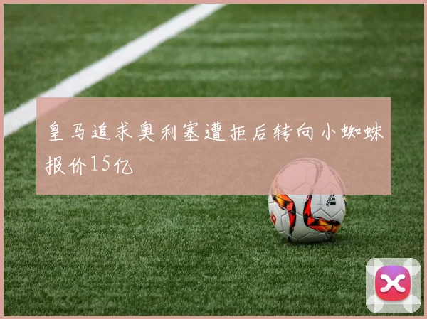 皇马追求奥利塞遭拒后转向小蜘蛛报价15亿