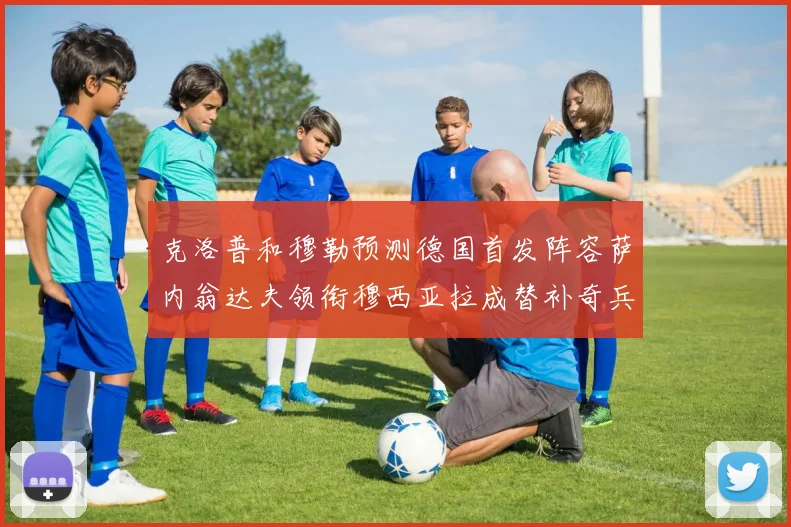 克洛普和穆勒预测德国首发阵容萨内翁达夫领衔穆西亚拉成替补奇兵