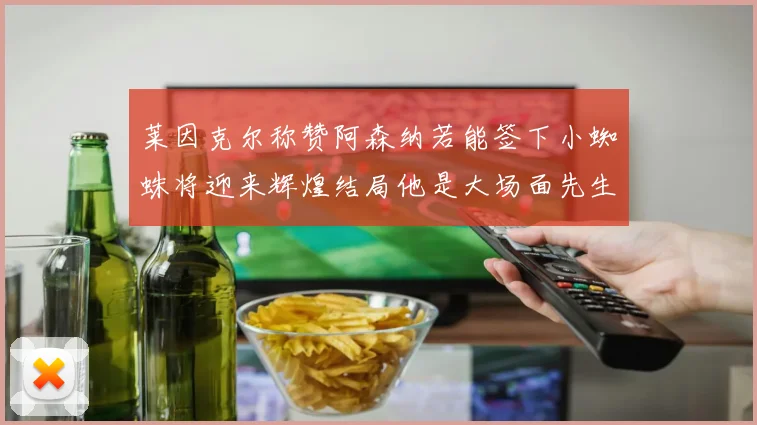 莱因克尔称赞阿森纳若能签下小蜘蛛将迎来辉煌结局他是大场面先生的最佳人选