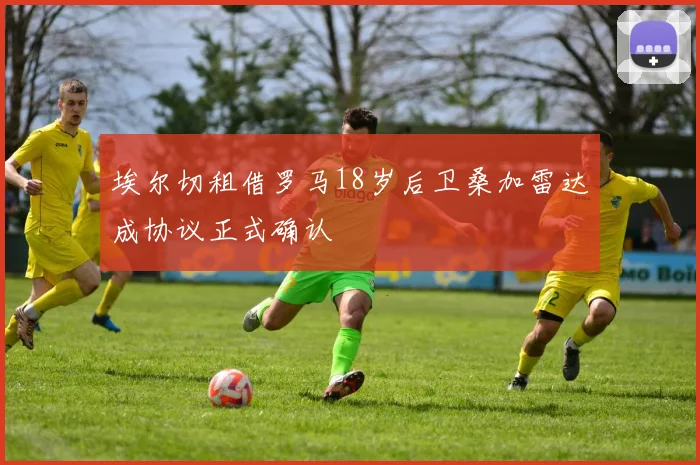 埃尔切租借罗马18岁后卫桑加雷达成协议正式确认