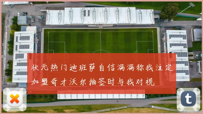 状元热门迪班萨自信满满称我注定加盟奇才沃尔抽签时与我对视