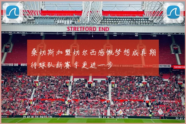 桑切斯加盟切尔西感慨梦想成真期待球队新赛季更进一步