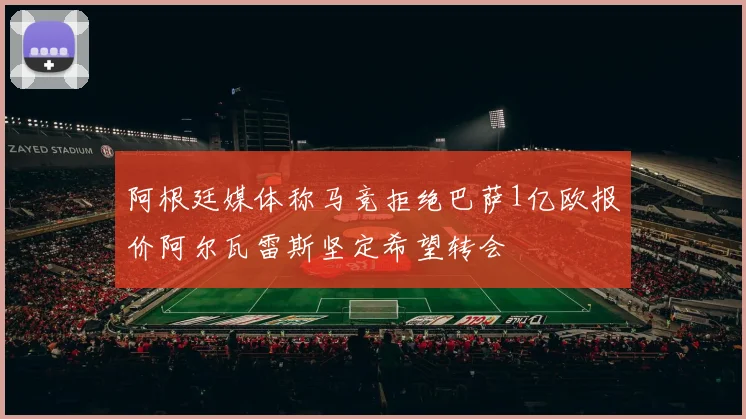 阿根廷媒体称马竞拒绝巴萨1亿欧报价阿尔瓦雷斯坚定希望转会