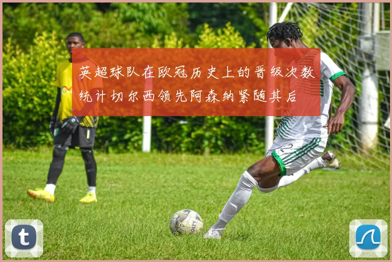 英超球队在欧冠历史上的晋级次数统计切尔西领先阿森纳紧随其后