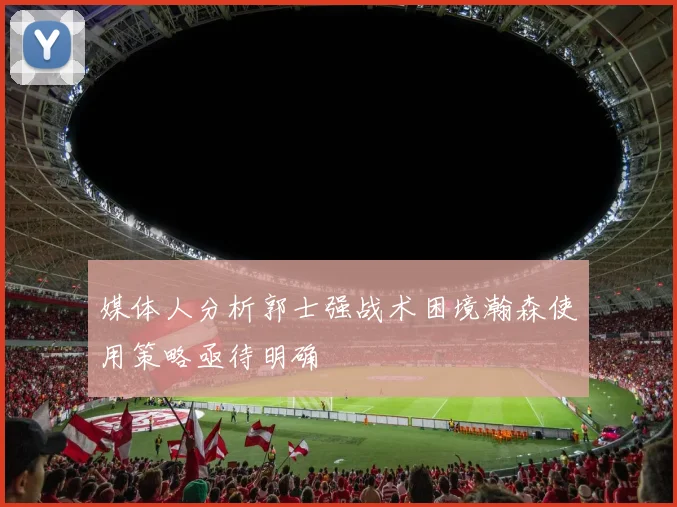 媒体人分析郭士强战术困境瀚森使用策略亟待明确