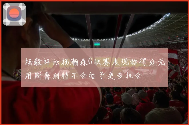 杨毅评论杨瀚森G联赛表现称得分无用斯普利特不会给予更多机会
