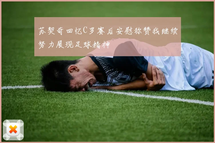 苏契奇回忆C罗赛后安慰称赞我继续努力展现足球精神